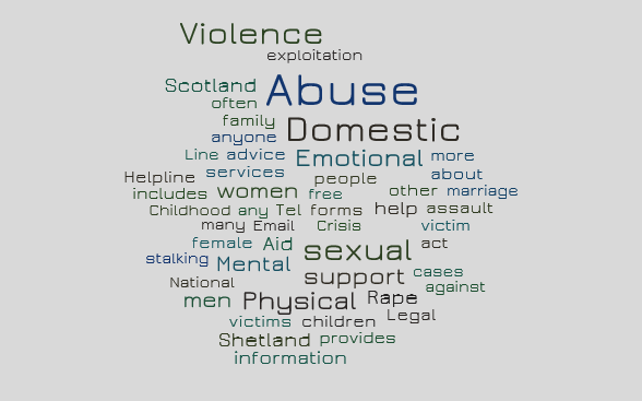 Over 100 cases of domestic abuse take place in Shetland every year. There were 64,807 cases recorded in Scotland from 2021-22 - where gender information was recorded every 4 in 5 incidents of domestic abuse involved a female victim and a male suspected perpetrator. Domestic Abuse affects people across our community regardless of sex, race, age, religion, sexuality, income or lifestyle.